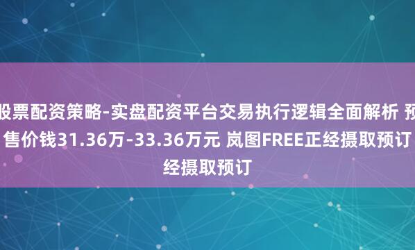 股票配资策略-实盘配资平台交易执行逻辑全面解析 预售价钱31.36万-33.36万元 岚图FREE正经摄取预订