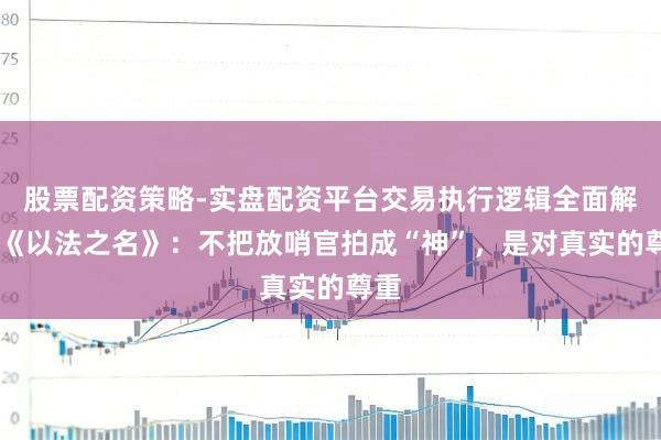 股票配资策略-实盘配资平台交易执行逻辑全面解析 《以法之名》：不把放哨官拍成“神”，是对真实的尊重