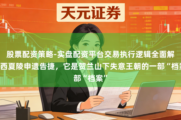 股票配资策略-实盘配资平台交易执行逻辑全面解析 西夏陵申遗告捷，它是贺兰山下失意王朝的一部“档案”