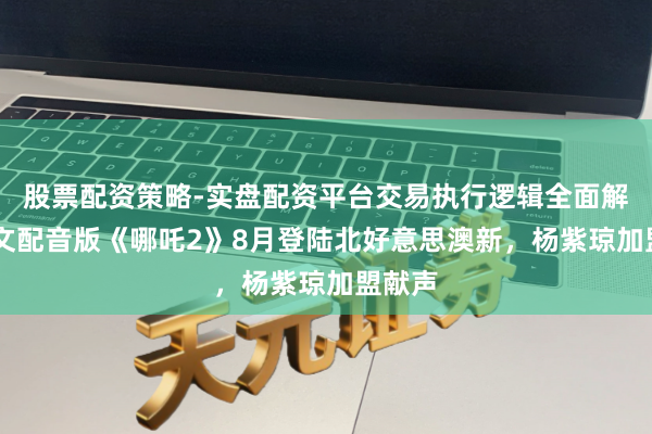 股票配资策略-实盘配资平台交易执行逻辑全面解析 英文配音版《哪吒2》8月登陆北好意思澳新，杨紫琼加盟献声