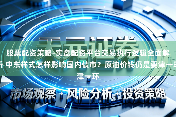 股票配资策略-实盘配资平台交易执行逻辑全面解析 中东样式怎样影响国内债市？原油价钱仍是要津一环