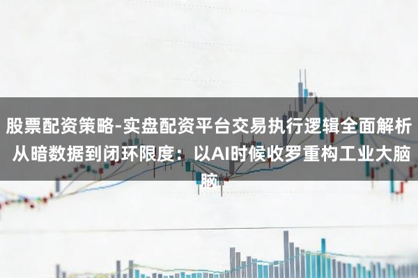 股票配资策略-实盘配资平台交易执行逻辑全面解析 从暗数据到闭环限度：以AI时候收罗重构工业大脑