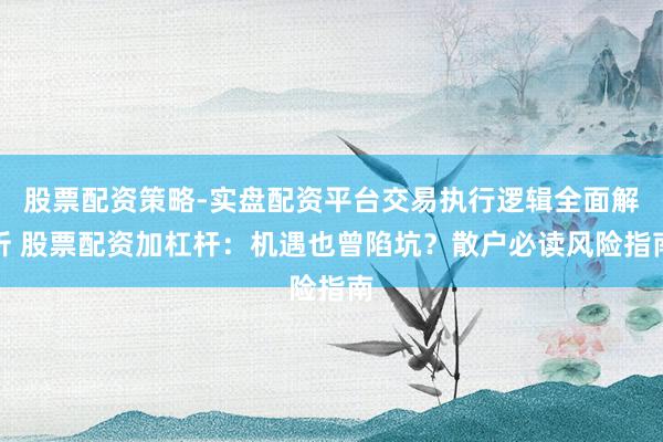 股票配资策略-实盘配资平台交易执行逻辑全面解析 股票配资加杠杆：机遇也曾陷坑？散户必读风险指南