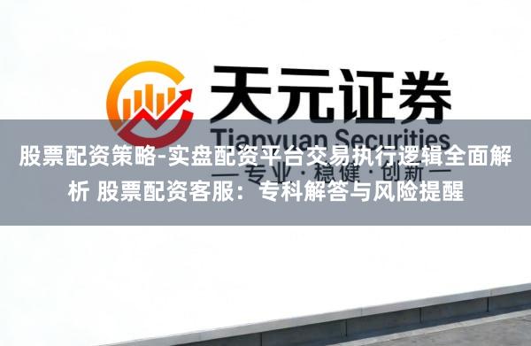 股票配资策略-实盘配资平台交易执行逻辑全面解析 股票配资客服：专科解答与风险提醒