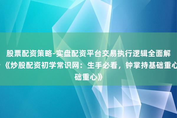 股票配资策略-实盘配资平台交易执行逻辑全面解析 《炒股配资初学常识网：生手必看，钟掌持基础重心》