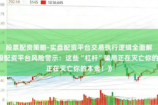 股票配资策略-实盘配资平台交易执行逻辑全面解析 《炒股配资平台风险警示：这些“杠杆”骗局正在灭亡你的本金！》