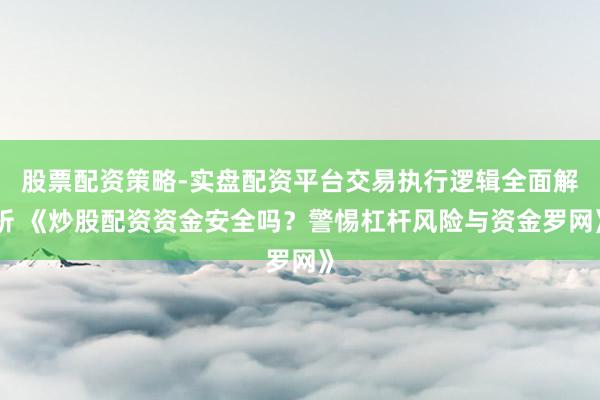 股票配资策略-实盘配资平台交易执行逻辑全面解析 《炒股配资资金安全吗？警惕杠杆风险与资金罗网》
