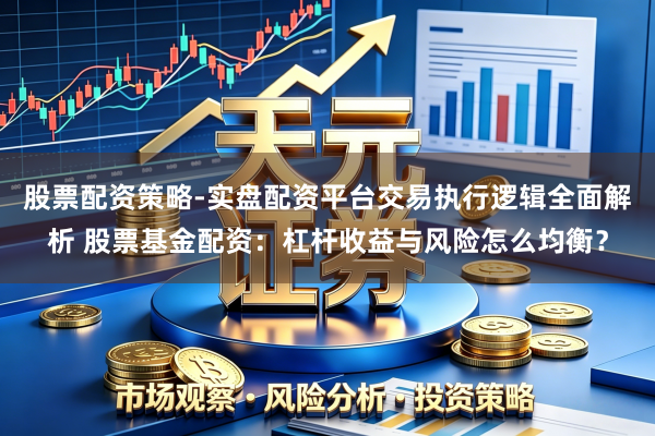 股票配资策略-实盘配资平台交易执行逻辑全面解析 股票基金配资：杠杆收益与风险怎么均衡？