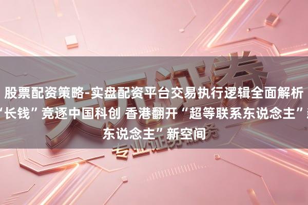 股票配资策略-实盘配资平台交易执行逻辑全面解析 国际“长钱”竞逐中国科创 香港翻开“超等联系东说念主”新空间