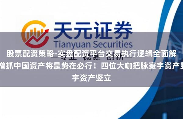 股票配资策略-实盘配资平台交易执行逻辑全面解析 增抓中国资产将是势在必行！四位大咖把脉寰宇资产竖立