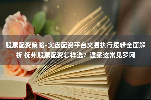 股票配资策略-实盘配资平台交易执行逻辑全面解析 抚州股票配资怎样选？遁藏这常见罗网