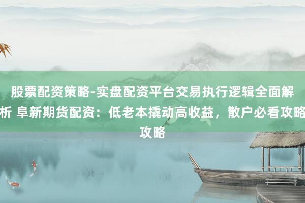 股票配资策略-实盘配资平台交易执行逻辑全面解析 阜新期货配资：低老本撬动高收益，散户必看攻略