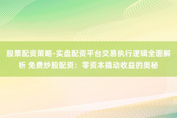 股票配资策略-实盘配资平台交易执行逻辑全面解析 免费炒股配资：零资本撬动收益的奥秘