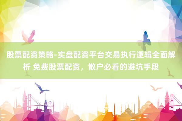 股票配资策略-实盘配资平台交易执行逻辑全面解析 免费股票配资，散户必看的避坑手段