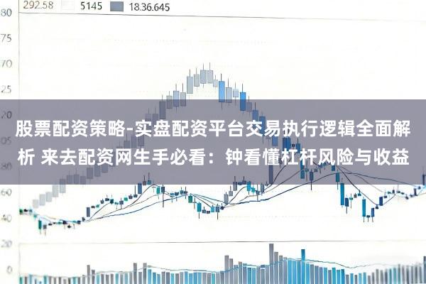 股票配资策略-实盘配资平台交易执行逻辑全面解析 来去配资网生手必看：钟看懂杠杆风险与收益