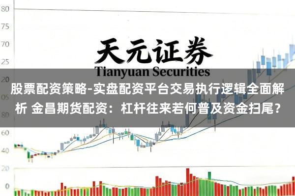股票配资策略-实盘配资平台交易执行逻辑全面解析 金昌期货配资：杠杆往来若何普及资金扫尾？