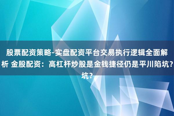 股票配资策略-实盘配资平台交易执行逻辑全面解析 金股配资：高杠杆炒股是金钱捷径仍是平川陷坑？