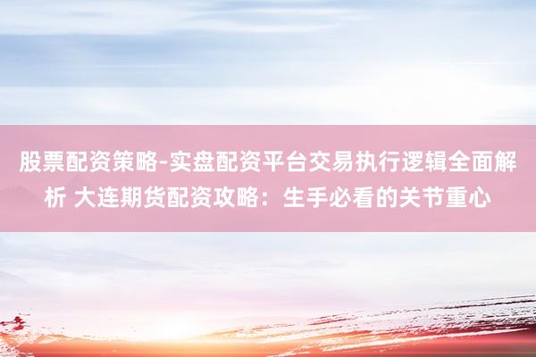股票配资策略-实盘配资平台交易执行逻辑全面解析 大连期货配资攻略：生手必看的关节重心