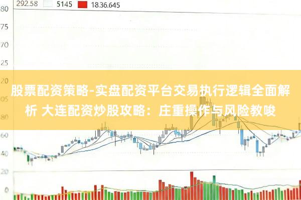 股票配资策略-实盘配资平台交易执行逻辑全面解析 大连配资炒股攻略：庄重操作与风险教唆
