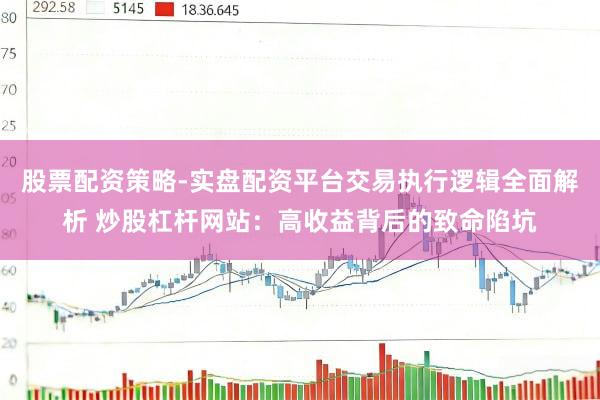 股票配资策略-实盘配资平台交易执行逻辑全面解析 炒股杠杆网站：高收益背后的致命陷坑