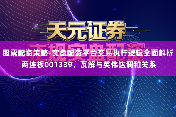 股票配资策略-实盘配资平台交易执行逻辑全面解析 两连板001339，瓦解与英伟达调和关系