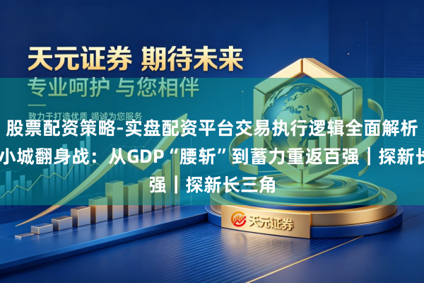 股票配资策略-实盘配资平台交易执行逻辑全面解析 浙南小城翻身战：从GDP“腰斩”到蓄力重返百强｜探新长三角