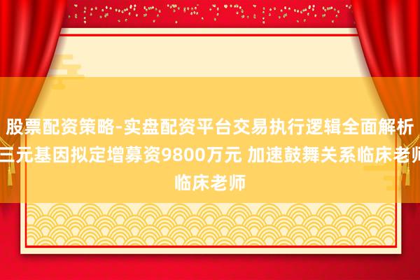 股票配资策略-实盘配资平台交易执行逻辑全面解析 三元基因拟定增募资9800万元 加速鼓舞关系临床老师