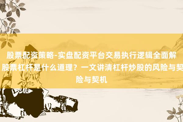 股票配资策略-实盘配资平台交易执行逻辑全面解析 股票杠杆是什么道理？一文讲清杠杆炒股的风险与契机