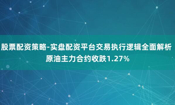 股票配资策略-实盘配资平台交易执行逻辑全面解析 原油主力合约收跌1.27%