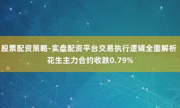股票配资策略-实盘配资平台交易执行逻辑全面解析 花生主力合约收跌0.79%