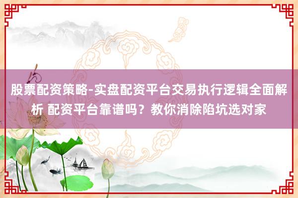 股票配资策略-实盘配资平台交易执行逻辑全面解析 配资平台靠谱吗？教你消除陷坑选对家