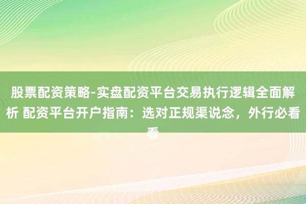 股票配资策略-实盘配资平台交易执行逻辑全面解析 配资平台开户指南：选对正规渠说念，外行必看
