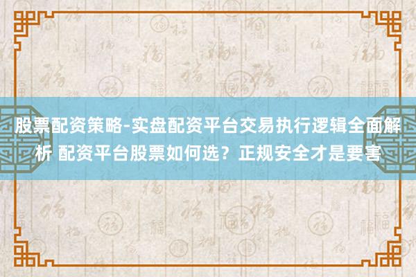 股票配资策略-实盘配资平台交易执行逻辑全面解析 配资平台股票如何选？正规安全才是要害
