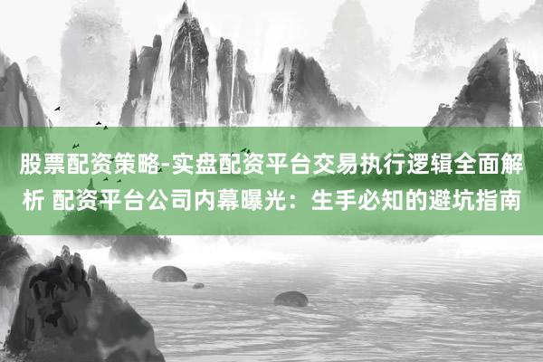 股票配资策略-实盘配资平台交易执行逻辑全面解析 配资平台公司内幕曝光：生手必知的避坑指南