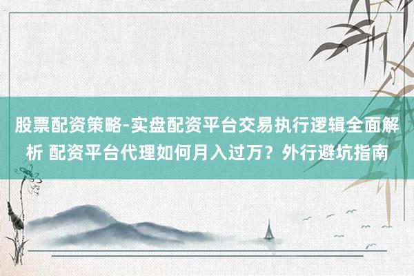 股票配资策略-实盘配资平台交易执行逻辑全面解析 配资平台代理如何月入过万？外行避坑指南