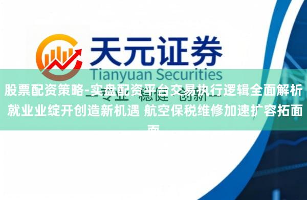股票配资策略-实盘配资平台交易执行逻辑全面解析 就业业绽开创造新机遇 航空保税维修加速扩容拓面