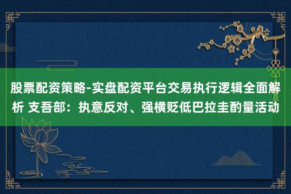 股票配资策略-实盘配资平台交易执行逻辑全面解析 支吾部：执意反对、强横贬低巴拉圭酌量活动