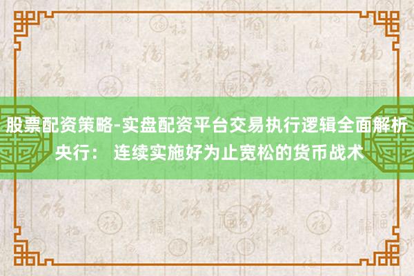 股票配资策略-实盘配资平台交易执行逻辑全面解析 央行： 连续实施好为止宽松的货币战术