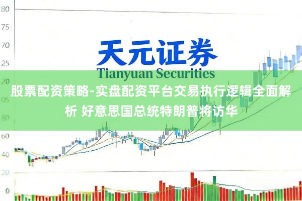 股票配资策略-实盘配资平台交易执行逻辑全面解析 好意思国总统特朗普将访华