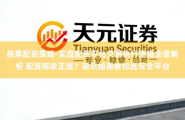 股票配资策略-实盘配资平台交易执行逻辑全面解析 配资哪家正规？避坑指南教你选安全平台