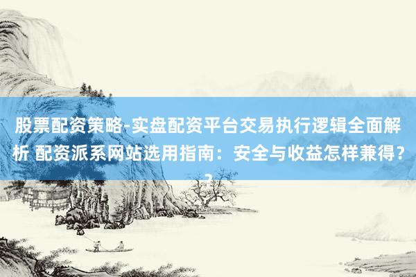 股票配资策略-实盘配资平台交易执行逻辑全面解析 配资派系网站选用指南：安全与收益怎样兼得？