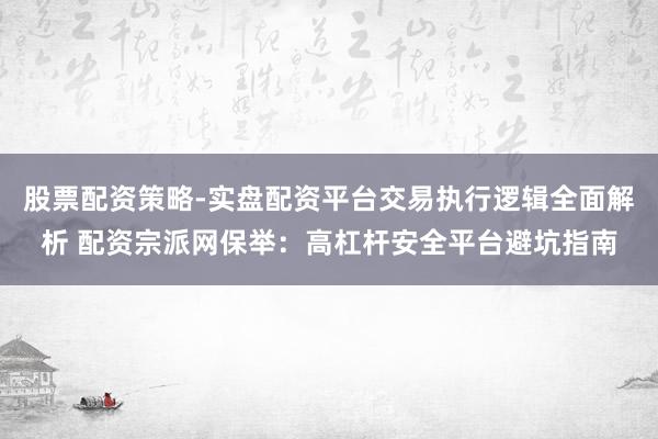 股票配资策略-实盘配资平台交易执行逻辑全面解析 配资宗派网保举：高杠杆安全平台避坑指南