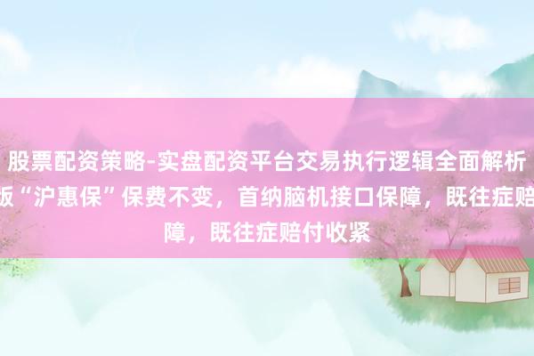 股票配资策略-实盘配资平台交易执行逻辑全面解析 2026版“沪惠保”保费不变，首纳脑机接口保障，既往症赔付收紧