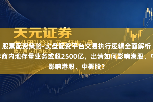 股票配资策略-实盘配资平台交易执行逻辑全面解析 跨境券商内地存量业务或超2500亿，出清如何影响港股、中概股？
