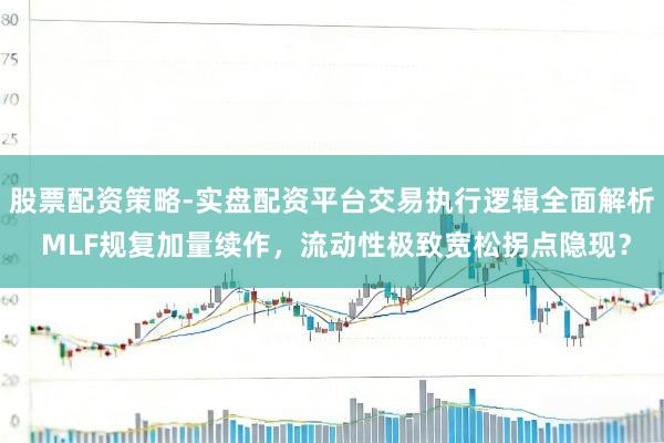 股票配资策略-实盘配资平台交易执行逻辑全面解析 MLF规复加量续作，流动性极致宽松拐点隐现？
