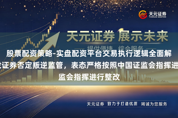 股票配资策略-实盘配资平台交易执行逻辑全面解析 老虎证券否定叛逆监管，表态严格按照中国证监会指挥进行整改