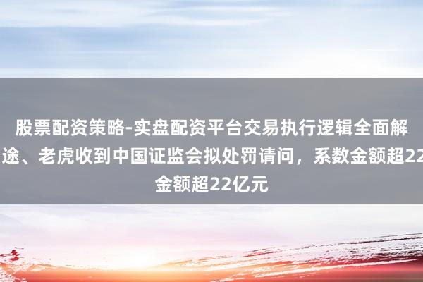 股票配资策略-实盘配资平台交易执行逻辑全面解析 富途、老虎收到中国证监会拟处罚请问，系数金额超22亿元