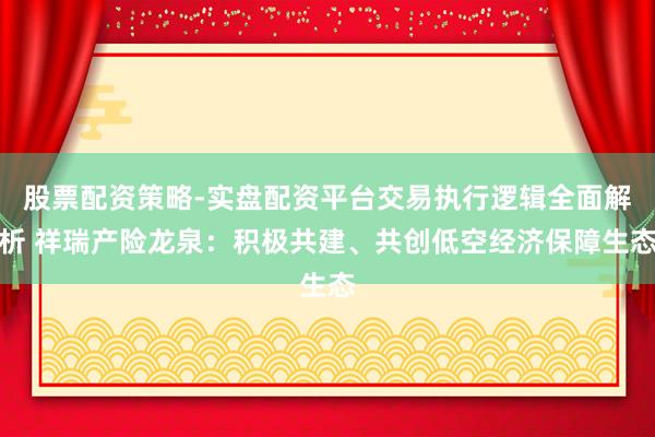 股票配资策略-实盘配资平台交易执行逻辑全面解析 祥瑞产险龙泉：积极共建、共创低空经济保障生态