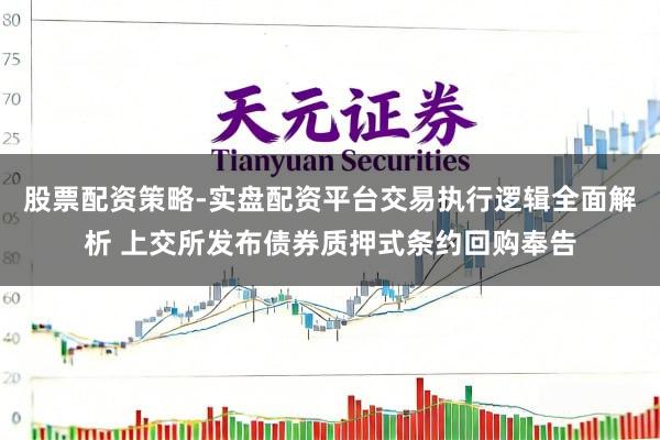 股票配资策略-实盘配资平台交易执行逻辑全面解析 上交所发布债券质押式条约回购奉告