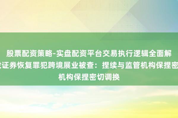 股票配资策略-实盘配资平台交易执行逻辑全面解析 老虎证券恢复罪犯跨境展业被查：捏续与监管机构保捏密切调换